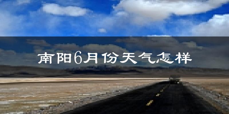 南阳6月份天气如何?很热吗?