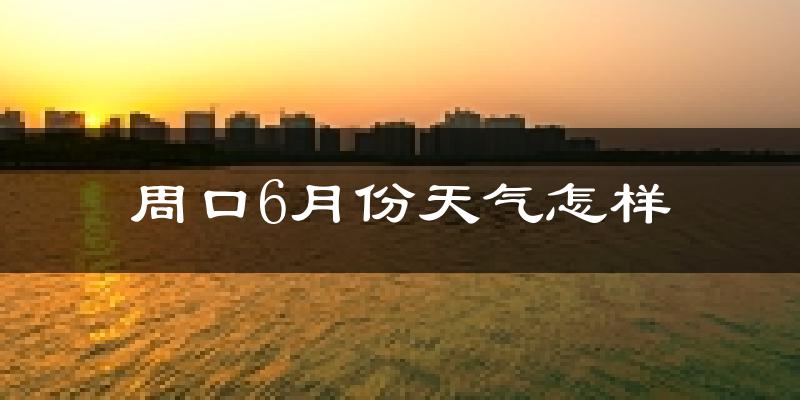 周口市6月份天气如何?很热吗?
