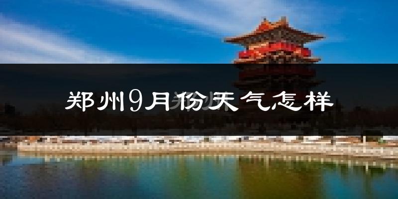 郑州9月份天气怎样?郑州九月热吗?