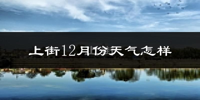 上街12月份天气怎样?上街十二月冷不冷?