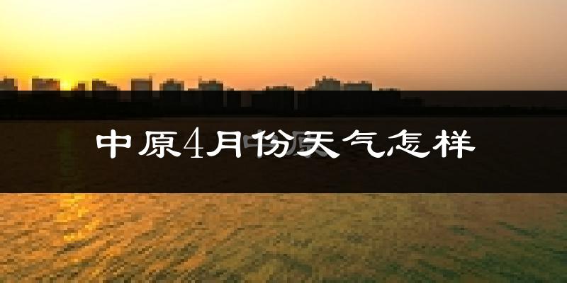 中原4月份天气怎样?中原四月冷不冷?
