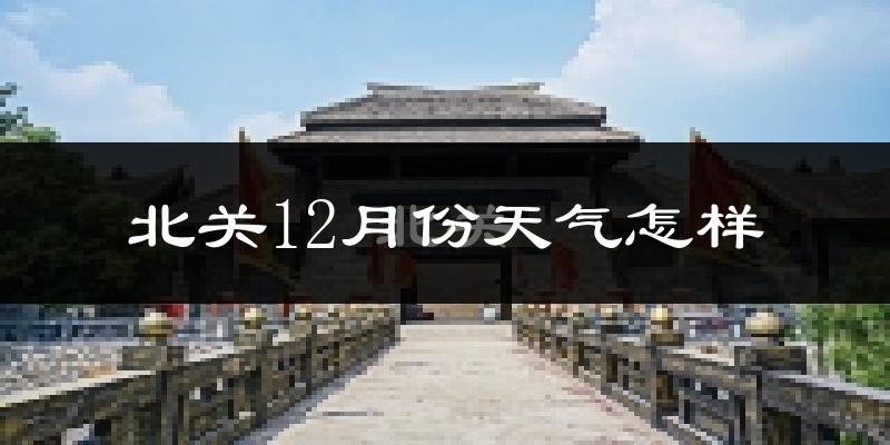 北关12月份天气怎样?北关十二月冷不冷?