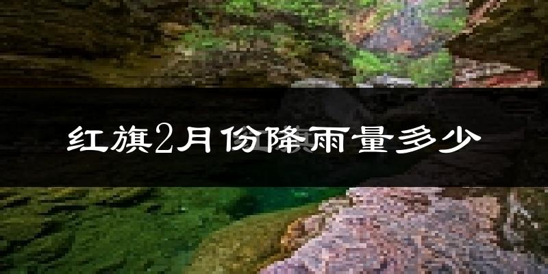 红旗2月份降雨量多少?红旗二月下雨多吗?
