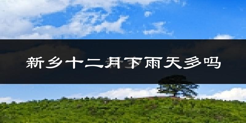 新乡十二月下雨天多吗?新乡12月份降雨量多少?