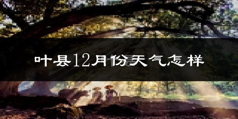 叶县12月份天气怎样?叶县十二月冷吗?