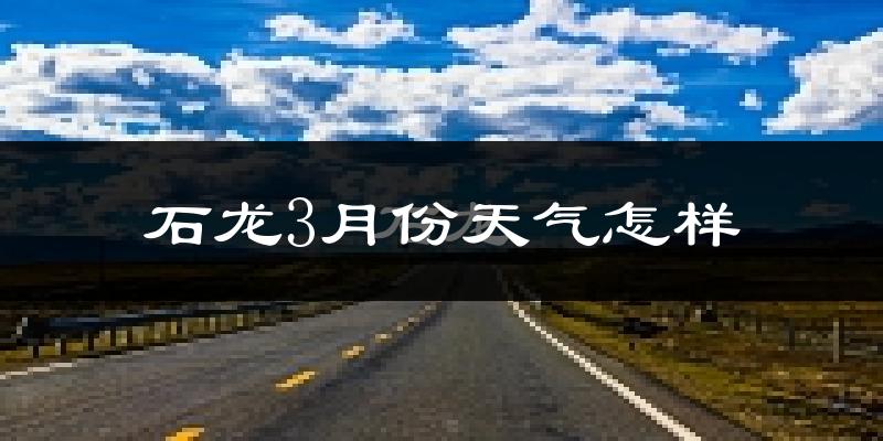 石龙3月份天气怎样?石龙三月冷吗?