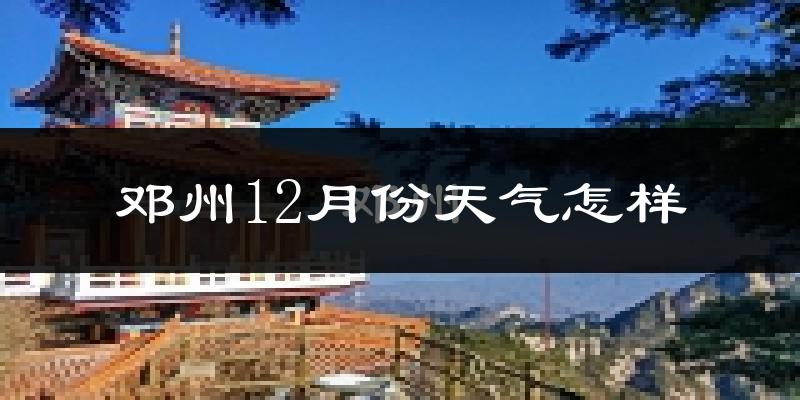 邓州12月份天气怎样?邓州十二月冷不冷?