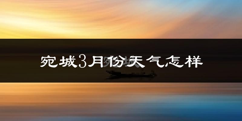 宛城3月份天气怎样?宛城三月冷吗?
