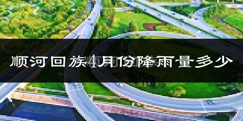顺河回族4月份降雨量多少?顺河回族四月下雨多吗?