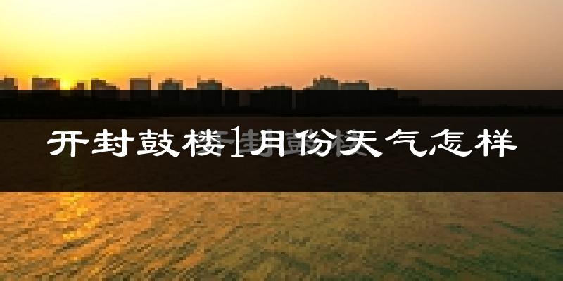 开封鼓楼1月份天气怎样?开封鼓楼一月冷不冷?