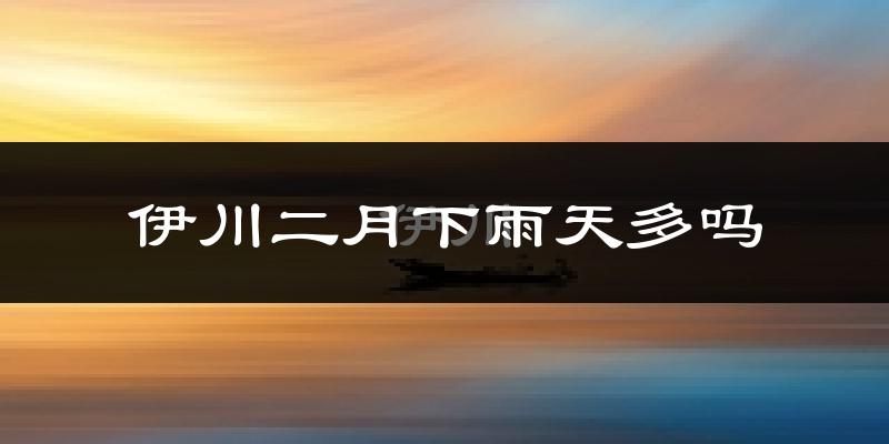伊川二月下雨天多吗?伊川2月份降雨量多少?
