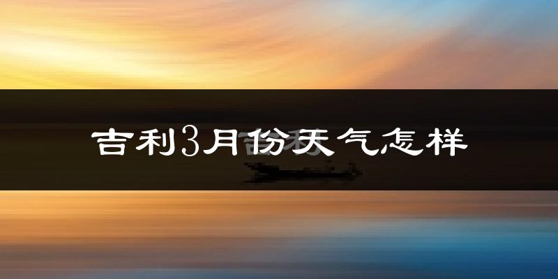吉利3月份天气怎样?吉利三月冷吗?