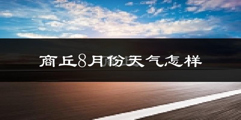 商丘市8月份天气如何?很热吗?