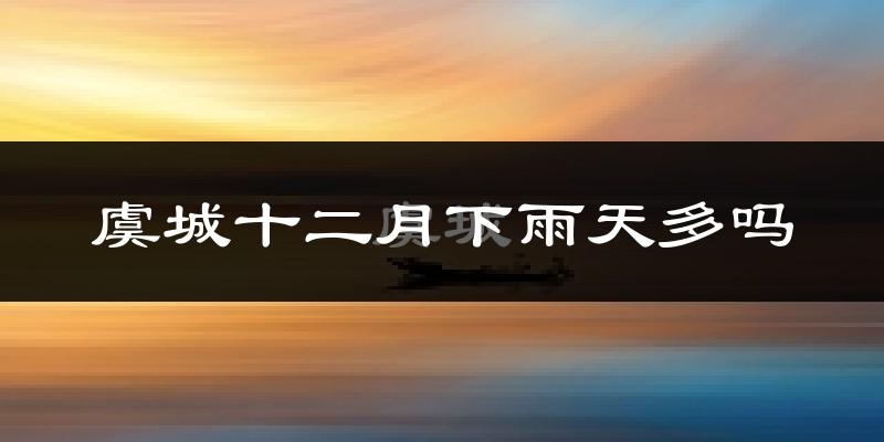 虞城十二月下雨天多吗?虞城12月份降雨量多少?