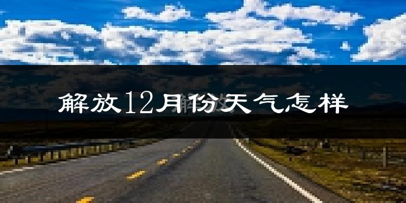 解放12月份天气怎样?解放十二月冷不冷?