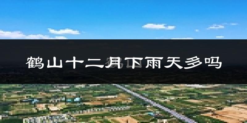 鹤山十二月下雨天多吗?鹤山12月份降雨量多少?