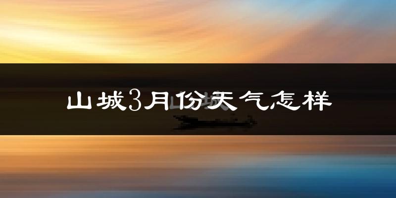 山城3月份天气怎样?山城三月冷吗?