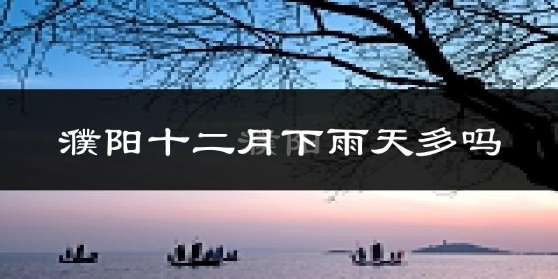 濮阳十二月下雨天多吗?濮阳12月份降雨量多少?