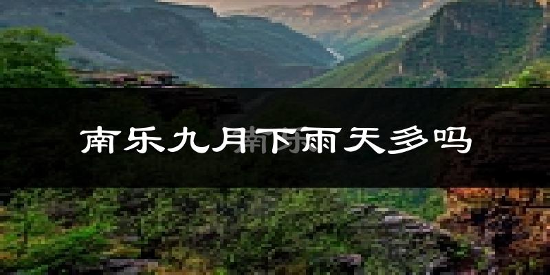 南乐九月下雨天多吗?南乐9月份降雨量多少?