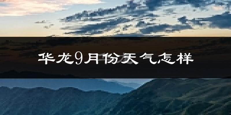 华龙9月份天气怎样?华龙九月热不热?