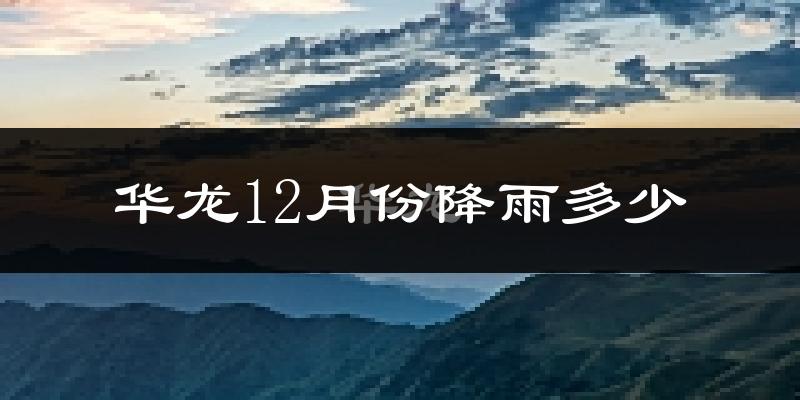 华龙12月份降雨多少?