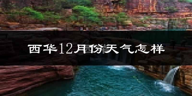 西华12月份天气怎样?西华十二月冷吗?