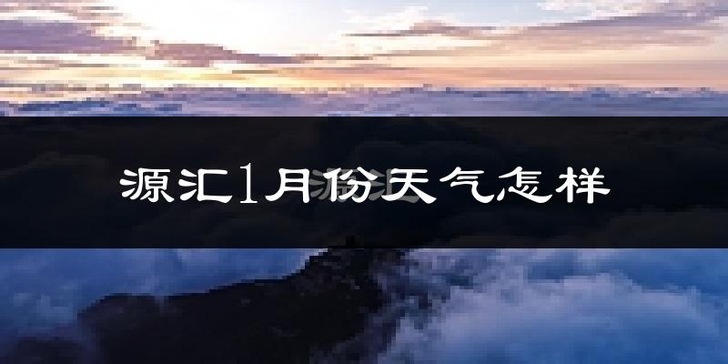 源汇1月份天气怎样?源汇一月冷吗?