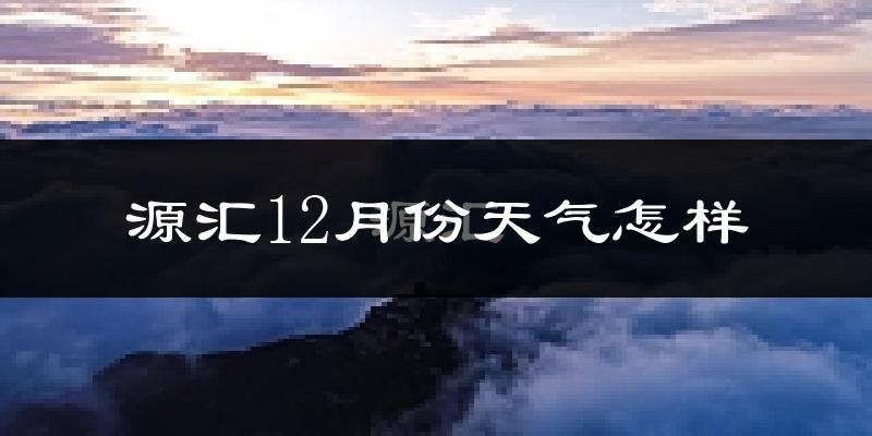 源汇12月份天气怎样?源汇十二月冷吗?