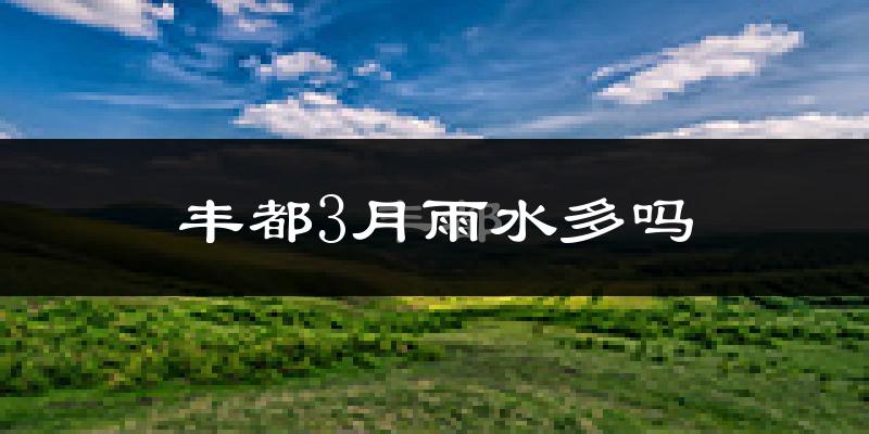 丰都3月雨水多吗?