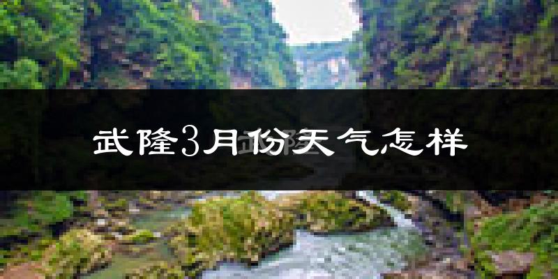 武隆县3月份天气如何?冷热情况怎么样?