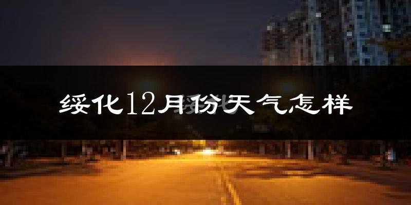 绥化12月份天气怎样?绥化十二月冷吗?