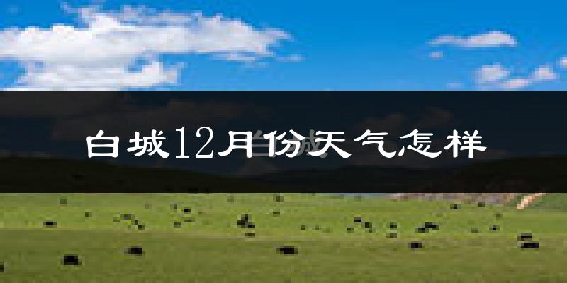 白城12月份天气怎样?白城十二月冷吗?