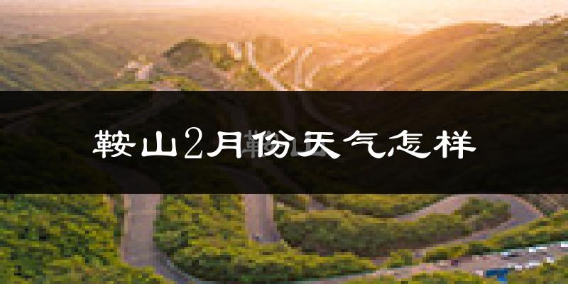 鞍山2月份天气如何?很冷吗?
