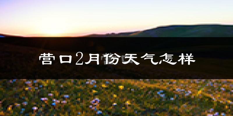营口市2月份天气如何?很冷吗?