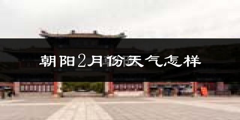 朝阳市2月份天气如何?很冷吗?