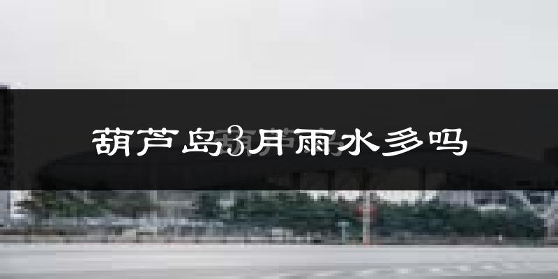 葫芦岛3月雨水多吗?