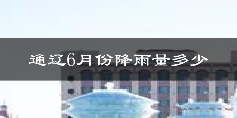 通辽6月份降雨量多少?通辽六月下雨多吗?