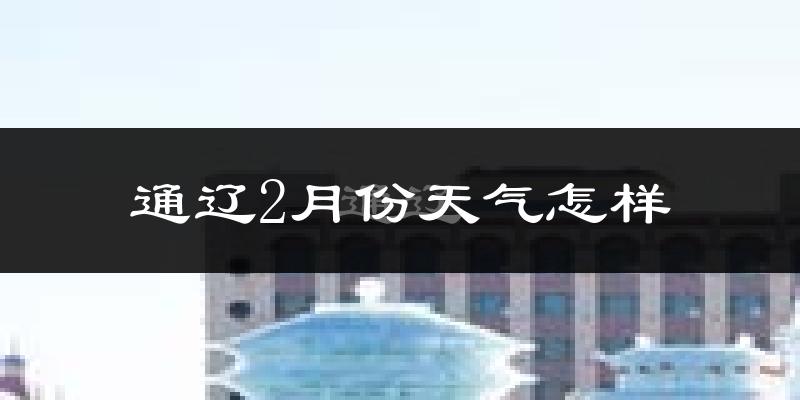 通辽市2月份天气如何?很冷吗?
