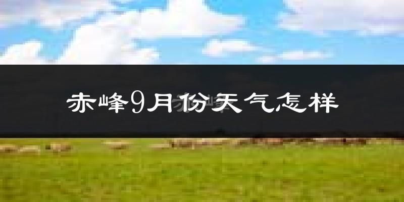赤峰9月份天气怎样?赤峰九月热吗?