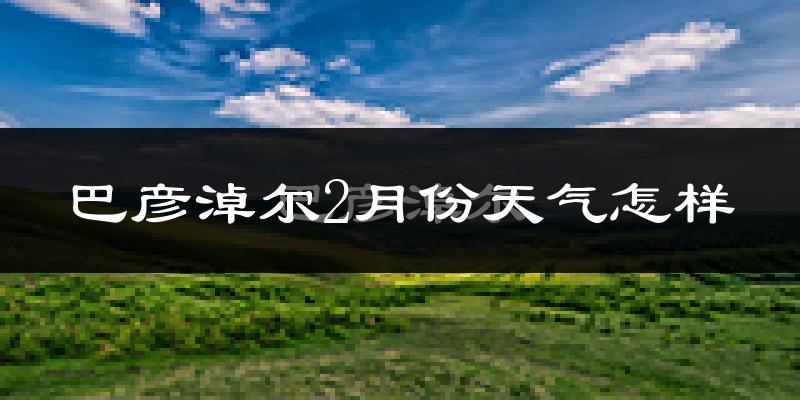 巴彦淖尔市2月份天气如何?很冷吗?