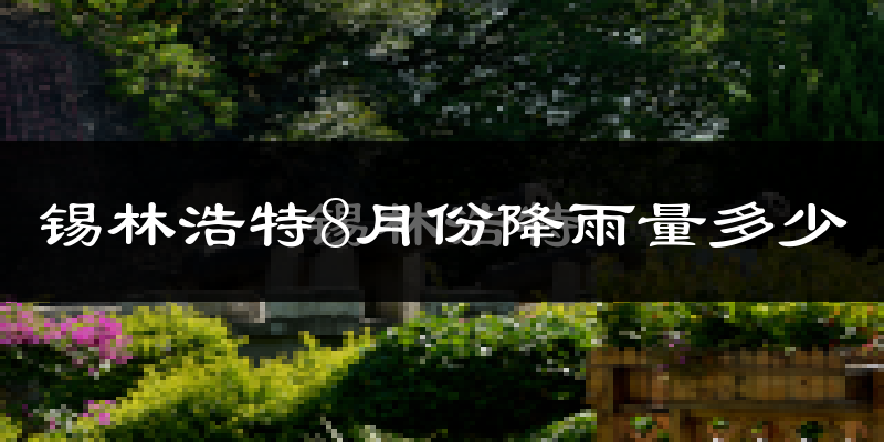 锡林浩特8月份降雨量多少?锡林浩特八月下雨多吗?