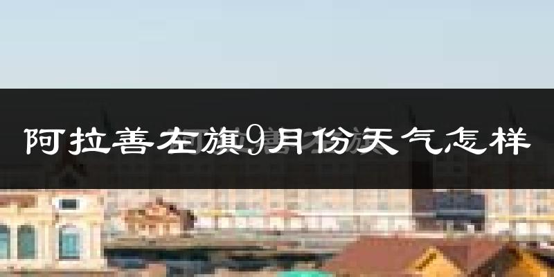 阿拉善左旗9月份天气怎样?阿拉善左旗九月热不热?