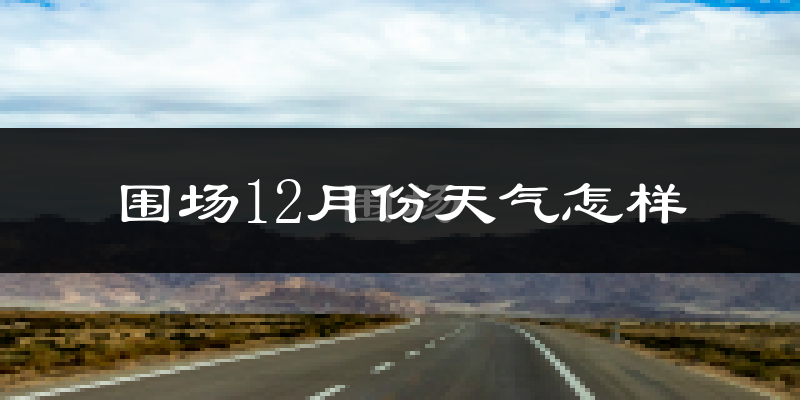 围场12月份天气怎样?围场十二月冷吗?