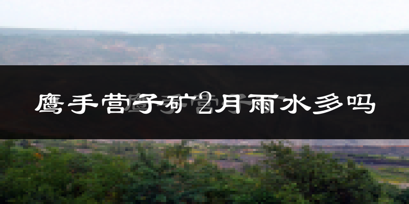 鹰手营子矿2月雨水多吗?