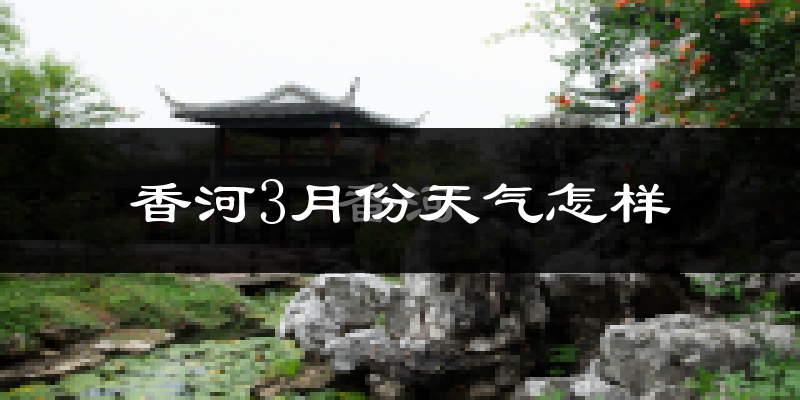 香河县3月份天气如何?冷吗?