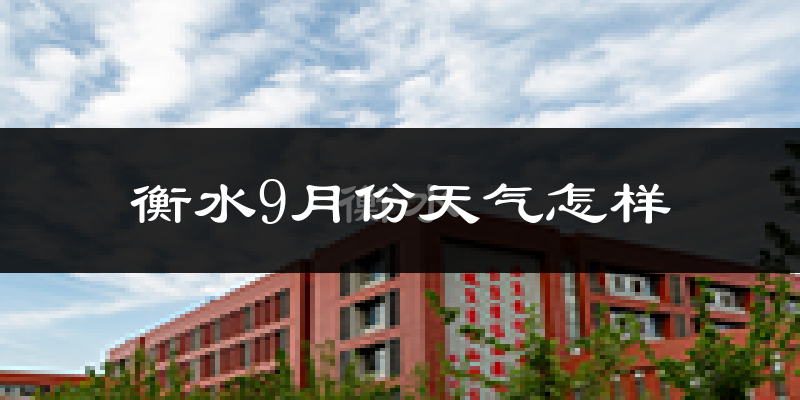 衡水9月份天气怎样?衡水九月热吗?