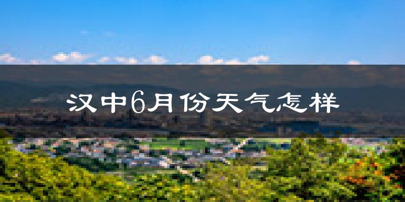 汉中6月份天气如何?很热吗?