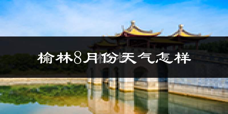 榆林市8月份天气如何?很热吗?