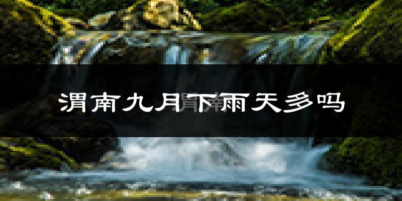 渭南九月下雨天多吗?渭南9月份降雨量多少?