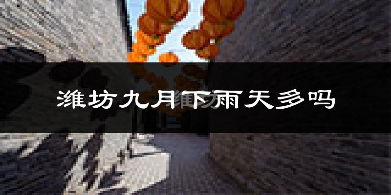 潍坊九月下雨天多吗?潍坊9月份降雨量多少?